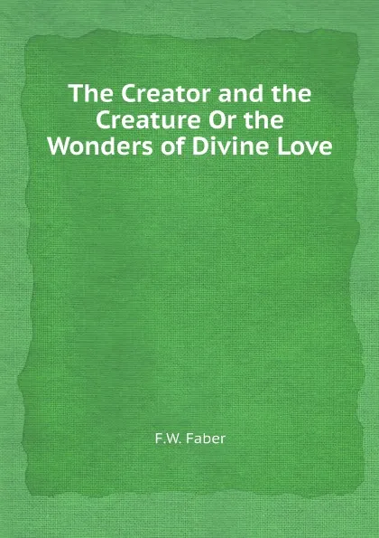 Обложка книги The Creator and the Creature Or the Wonders of Divine Love, F.W. Faber