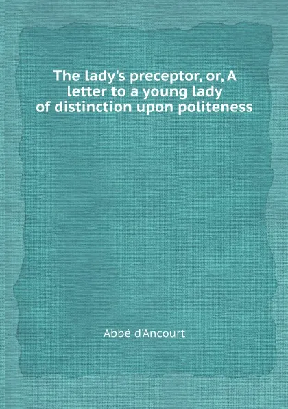 Обложка книги The lady's preceptor, or, A letter to a young lady of distinction upon politeness, Abbé d'Ancourt