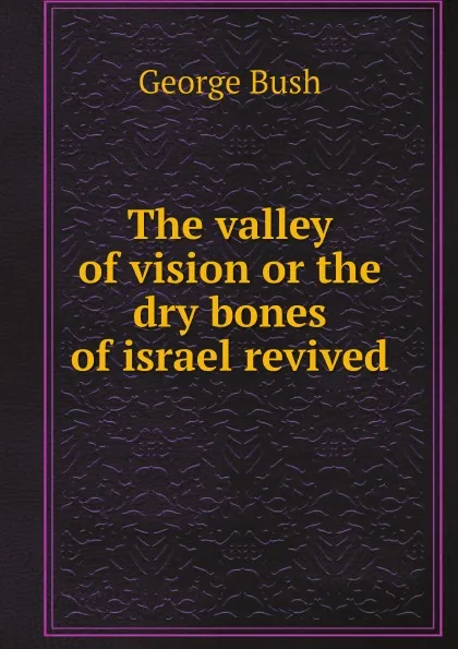 Обложка книги The valley of vision or the dry bones of israel revived, George Bush