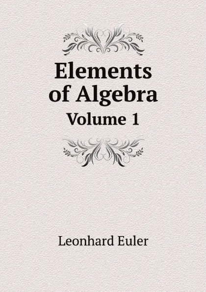 Обложка книги Elements of Algebra. Volume 1, Leonhard Euler