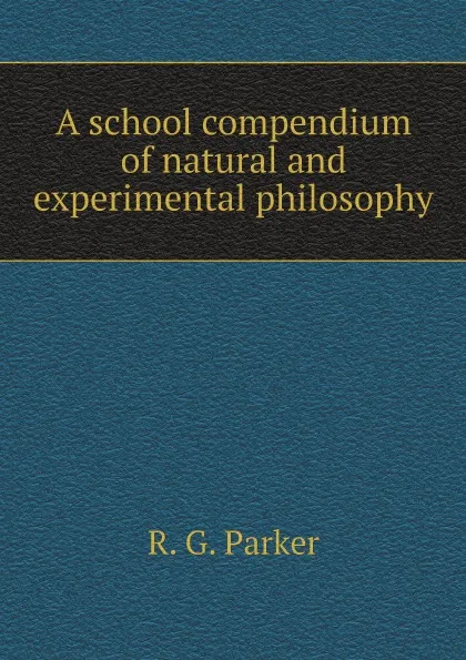 Обложка книги A school compendium of natural and experimental philosophy, R. G. Parker