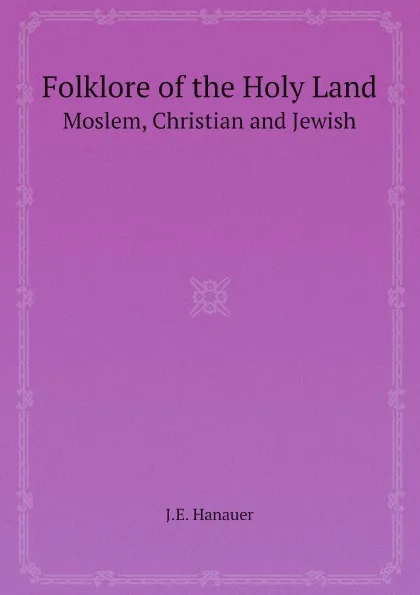 Обложка книги Folklore of the Holy Land. Moslem, Christian and Jewish, J.E. Hanauer