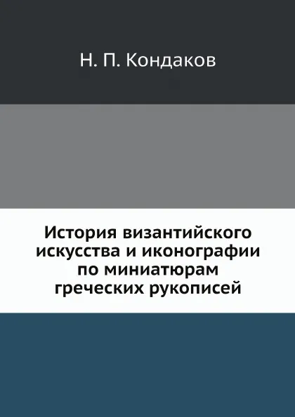 Обложка книги История византийского искусства и иконографии по миниатюрам греческих рукописей, Н. П. Кондаков