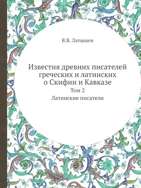 Обложка книги Известия древних писателей греческих и латинских о Скифии и Кавказе. Том 2. Латинские писатели, В.В. Латышев