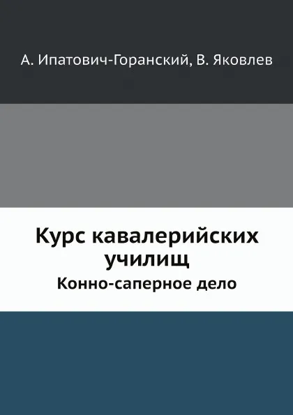 Обложка книги Курс кавалерийских училищ. Конно-саперное дело, А. Ипатович-Горанский, В. Яковлев