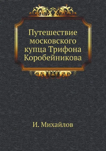 Обложка книги Путешествие московского купца Трифона Коробейникова, И. Михайлов