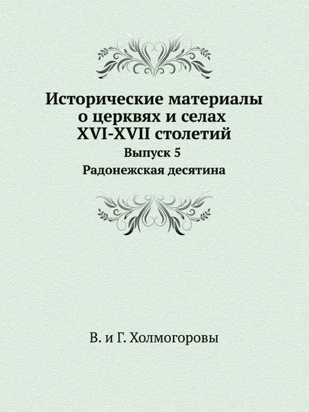 Обложка книги Исторические материалы о церквях и селах XVI-XVII столетий. Выпуск 5 Радонежская десятина, В. и Г. Холмогоровы