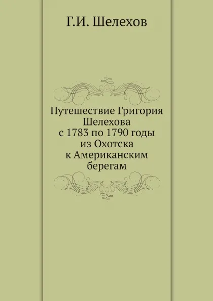 Обложка книги Путешествие Григория Шелехова с 1783 по 1790 годы из Охотска к Американским берегам, Г.И. Шелехов