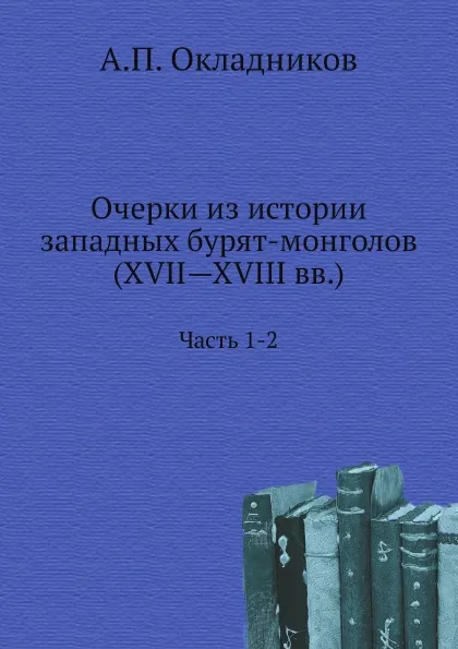 Обложка книги Очерки из истории западных бурят-монголов (XVII—XVIII вв.). Часть 1-2, А.П. Окладников