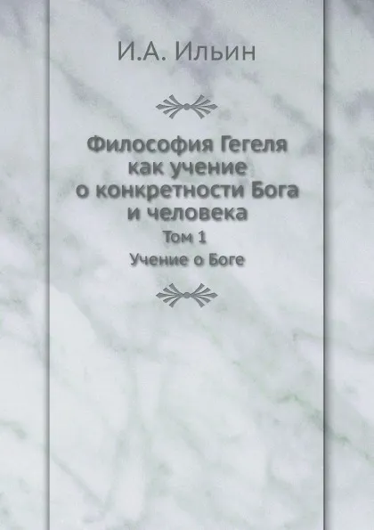 Обложка книги Философия Гегеля как учение о конкретности Бога и человека. Том 1 Учение о Боге, И. А. Ильин