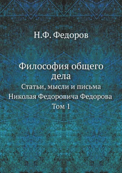 Обложка книги Философия общего дела. статьи, мысли и письма Николая Федоровича Федорова Том 1, Н.Ф. Федоров