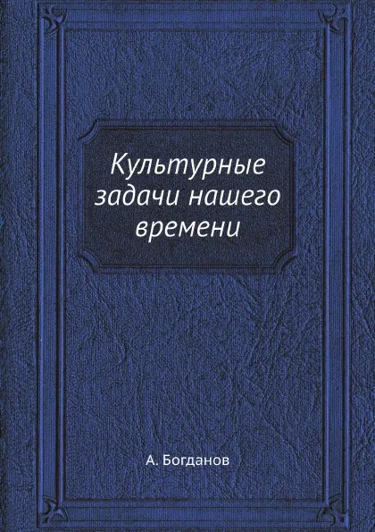 Обложка книги Культурные задачи нашего времени, А. Богданов