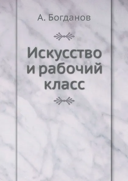 Обложка книги Искусство и рабочий класс, А. Богданов