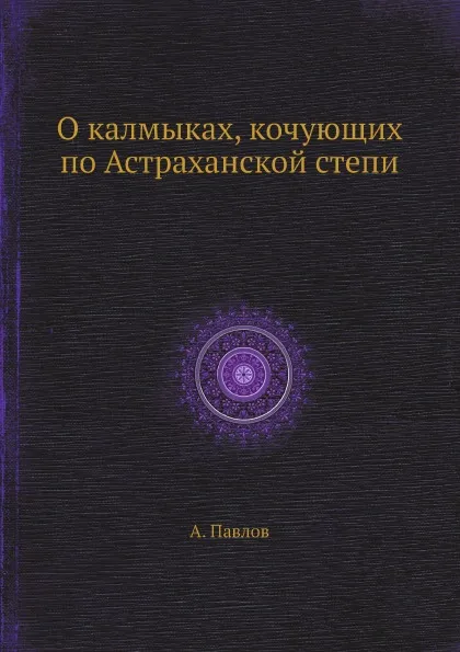 Обложка книги О калмыках, кочующих по Астраханской степи, А. Павлов