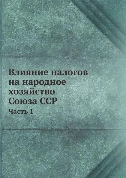 Обложка книги Влияние налогов на народное хозяйство Союза ССР. Часть 1, Неизвестный автор