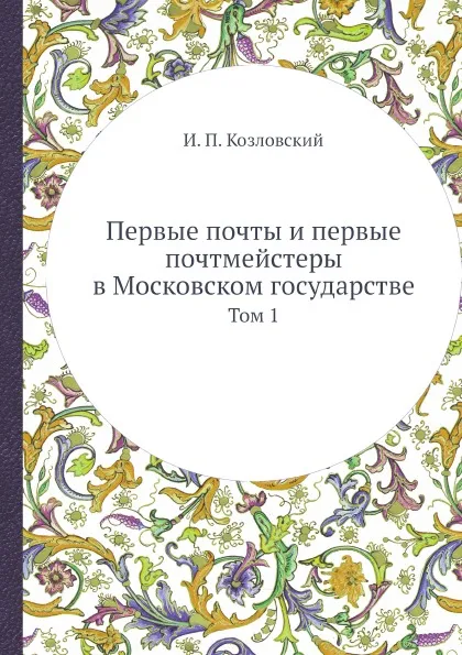 Обложка книги Первые почты и первые почтмейстеры в Московском государстве. Том 1, И. П. Козловский