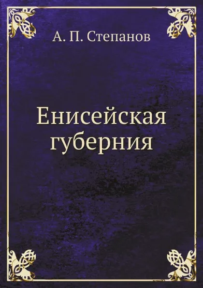 Обложка книги Енисейская губерния, А. П. Степанов