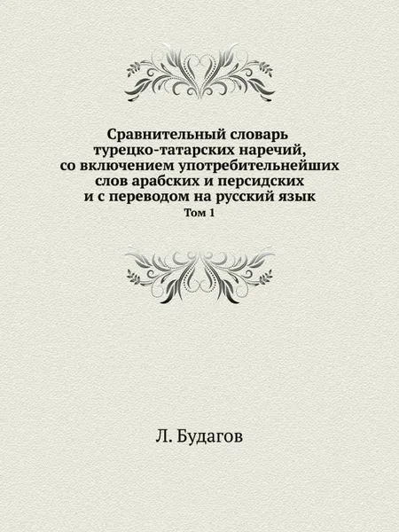 Обложка книги Сравнительный словарь турецко-татарских наречий, со включением употребительнейших слов арабских и персидских и с переводом на русский язык. Том 1, Л. Будагов