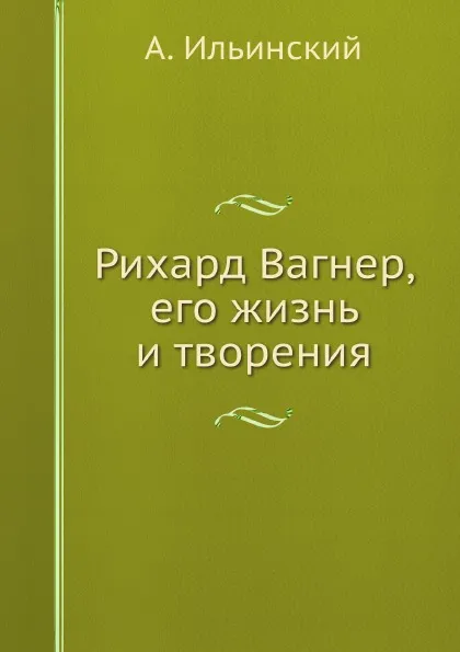 Обложка книги Рихард Вагнер, его жизнь и творения, А. Ильинский