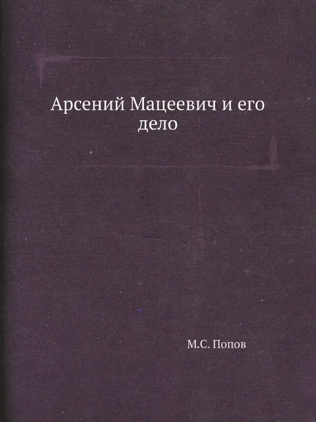 Обложка книги Арсений Мацеевич и его дело, М.С. Попов