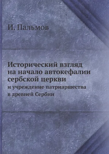 Обложка книги Исторический взгляд на начало автокефалии сербской церкви. и учреждение патриаршества в древней Сербии, И. Пальмов