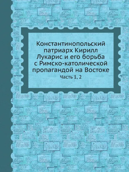 Обложка книги Константинопольский патриарх Кирилл Лукарис и его борьба с Римско-католической пропагандой на Востоке. Часть 1, 2, Е. Овсянников