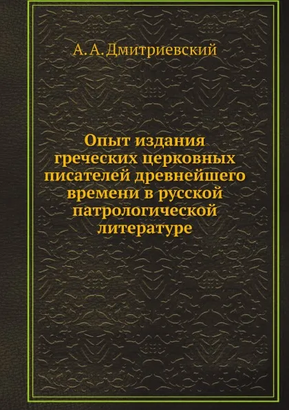 Обложка книги Опыт издания греческих церковных писателей древнейшего времени в русской патрологической литературе, А.А. Дмитриевский