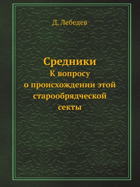 Обложка книги Средники. К вопросу о происхождении этой старообрядческой секты, Д. Лебедев