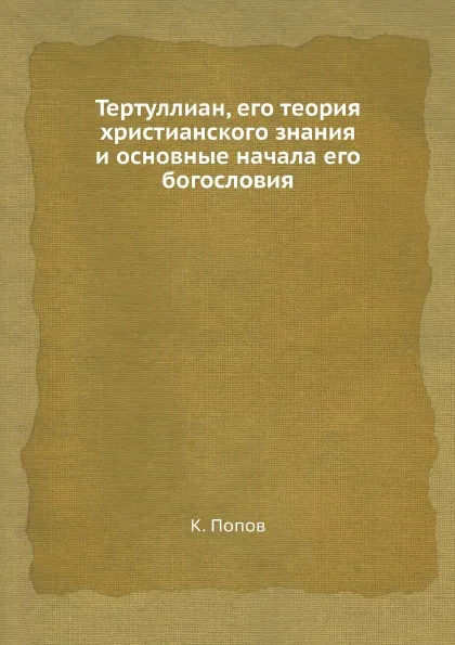 Обложка книги Тертуллиан, его теория христианского знания и основные начала его богословия, К. Попов