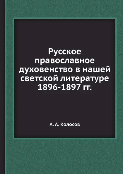 Обложка книги Русское православное духовенство в нашей светской литературе 1896-1897 гг., А. А. Колосов