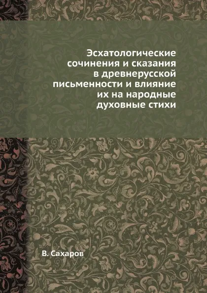 Обложка книги Эсхатологические сочинения и сказания в древнерусской письменности и влияние их на народные духовные стихи, В. Сахаров