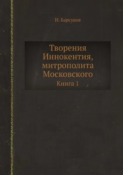 Обложка книги Творения Иннокентия, митрополита Московского. Книга 1, И. Барсуков