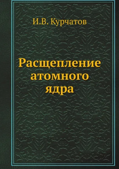 Обложка книги Расщепление атомного ядра, И.В. Курчатов