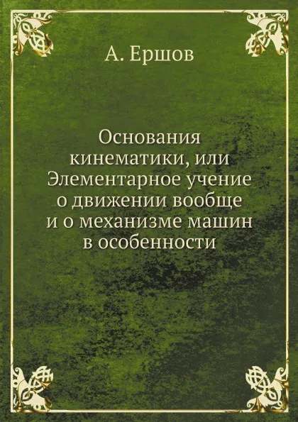 Обложка книги Основания кинематики, или Элементарное учение о движении вообще и о механизме машин в особенности, А. Ершов