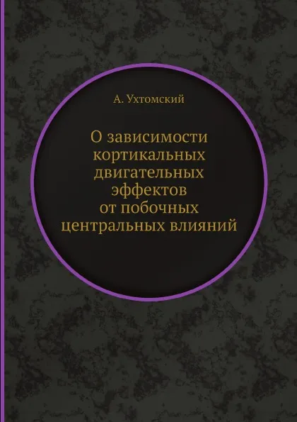 Обложка книги О зависимости кортикальных двигательных эффектов от побочных центральных влияний, А. Ухтомский