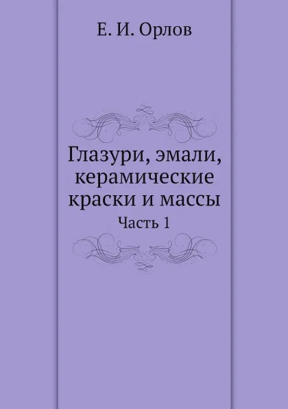 Обложка книги Глазури, эмали, керамические краски и массы. Часть 1, Е. И. Орлов