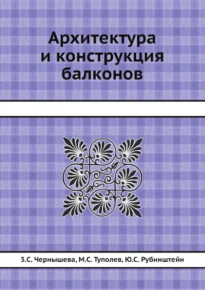 Обложка книги Архитектура и конструкция балконов, 3.С. Чернышева, М.С. Туполев, Ю.С. Рубинштейн