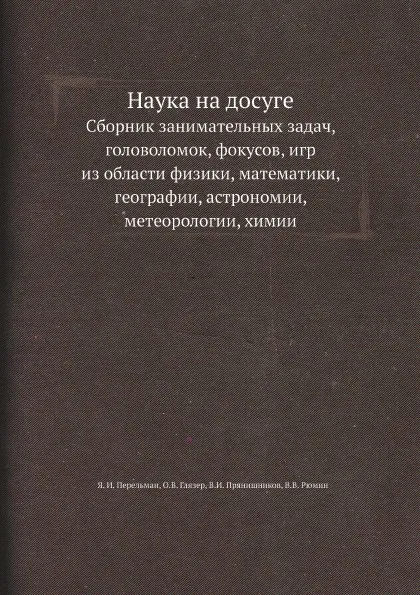 Обложка книги Наука на досуге. Сборник занимательных задач, головоломок, фокусов, игр из области физики, математики, географии, астрономии, метеорологии, химии, Я. И. Перельман, О.В. Глязер, В.И. Прянишников, В.В. Рюмин