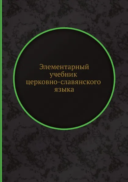 Обложка книги Элементарный учебник церковно-славянского языка, А. Гусев