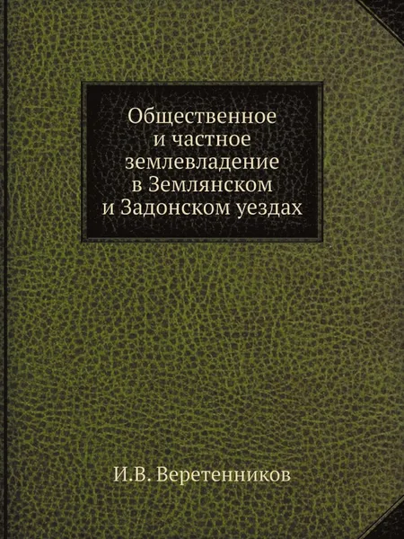 Обложка книги Общественное и частное землевладение в Землянском и Задонском уездах, И.В. Веретенников