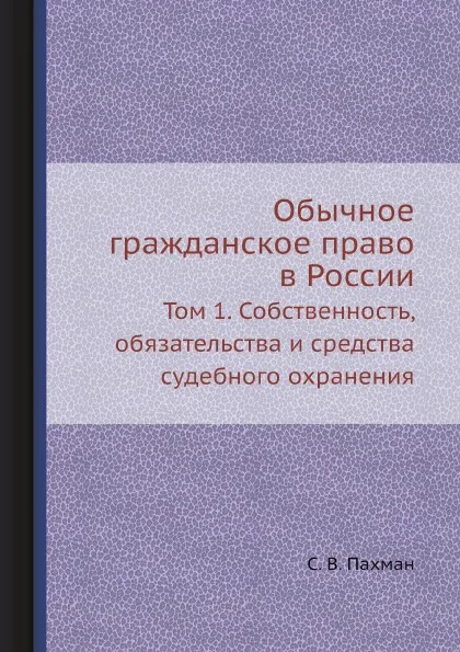 Обложка книги Обычное гражданское право в России. Том 1. Собственность, обязательства и средства судебного охранения, С. В. Пахман