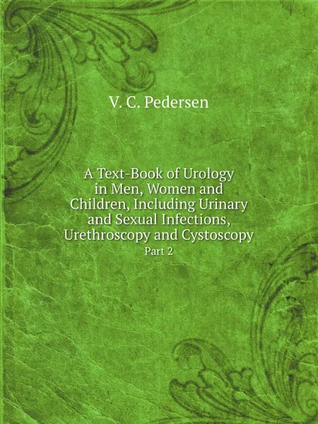 Обложка книги A Text-Book of Urology in Men, Women and Children, Including Urinary and Sexual Infections, Urethroscopy and Cystoscopy. Part 2, V.C. Pedersen