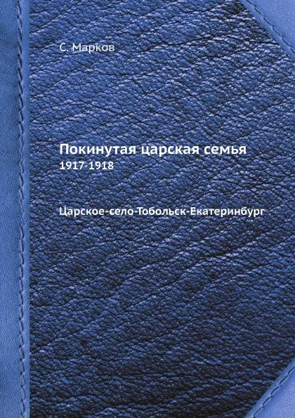 Обложка книги Покинутая царская семья. 1917-1918 Царское-село-Тобольск-Екатеринбург, С. Марков