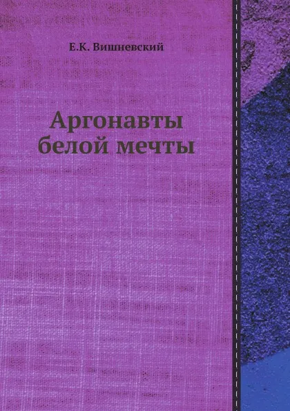 Обложка книги Аргонавты белой мечты, Е.К. Вишневский