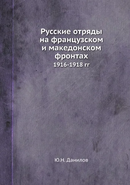 Обложка книги Русские отряды на французском и македонском фронтах. 1916-1918 гг, Ю.Н. Данилов