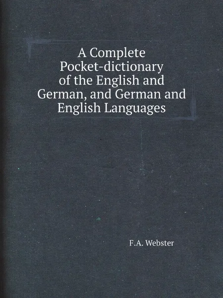 Обложка книги A Complete Pocket-dictionary of the English and German, and German and English Languages, F.A. Webster