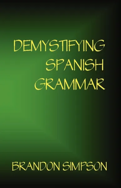 Обложка книги Demystifying Spanish Grammar. Clarifying the Written Accents, Ser/Estar, Para/Por, Imperfect/Preterit, and the Dreaded Spanish Subjunctive, Brandon Simpson