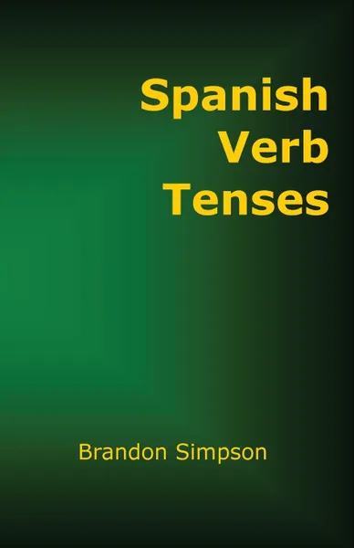 Обложка книги Spanish Verb Tenses. How to Conjugate Spanish Verbs, Perfecting Your Mastery of Spanish Verbs in All the Tenses and Moods, Brandon Simpson