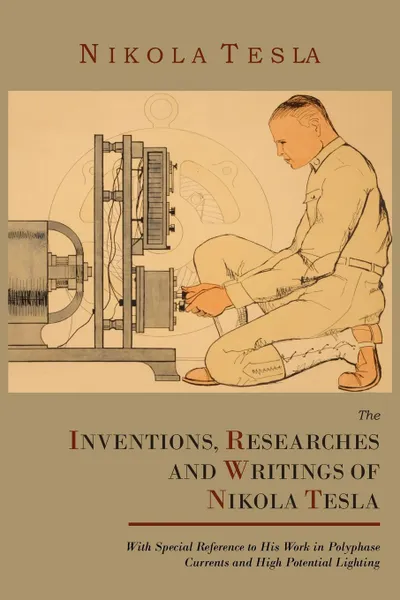 Обложка книги The Inventions, Researches and Writings of Nikola Tesla, with Special Reference to His Work in Polyphase Currents and High Potential Lighting, Nikola Tesla, Thomas Commerford Martin