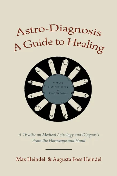 Обложка книги Astro-Diagnosis  A Guide to Healing. A Treatise on Medical Astrology and Diagnosis From the Horoscope and Hand, Max Heindel, Augusta Foss Heindel